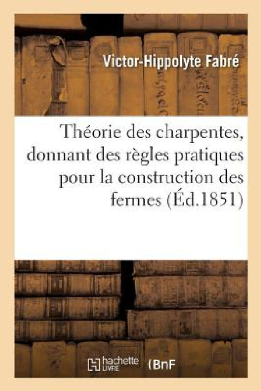 Théorie Des Charpentes, Donnant Des Règles Pratiques Pour La Construction Des Fermes: Et Autres Appareils En Bois Ou En Fonte by Victor-Hippolyte Fabré