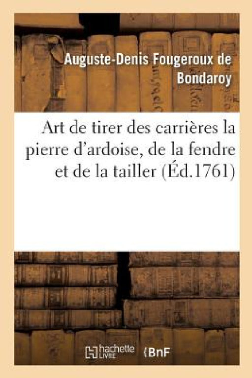 Art de Tirer Des Carrières La Pierre d'Ardoise, de la Fendre Et de la Tailler by Auguste-Denis Fougeroux de Bondaroy