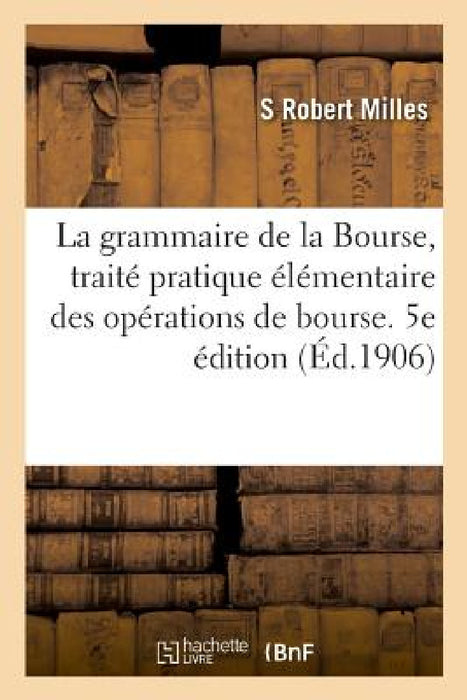 La Grammaire de la Bourse, Traité Pratique Élémentaire Des Opérations de Bourse. 5e Édition by S. Robert Milles