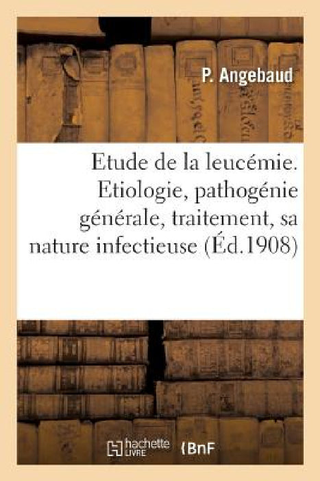 Contribution À l'Étude de la Leucémie: Etiologie, Pathogénie Générale, Traitement, Sa Nature Infectieuse by P. Angebaud