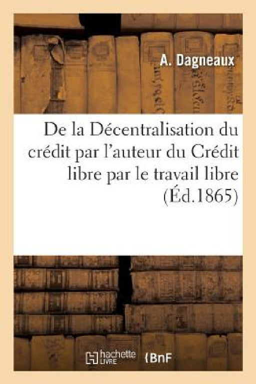 de la Décentralisation Du Crédit Par l'Auteur Du Crédit Libre Par Le Travail Libre by A. Dagneaux
