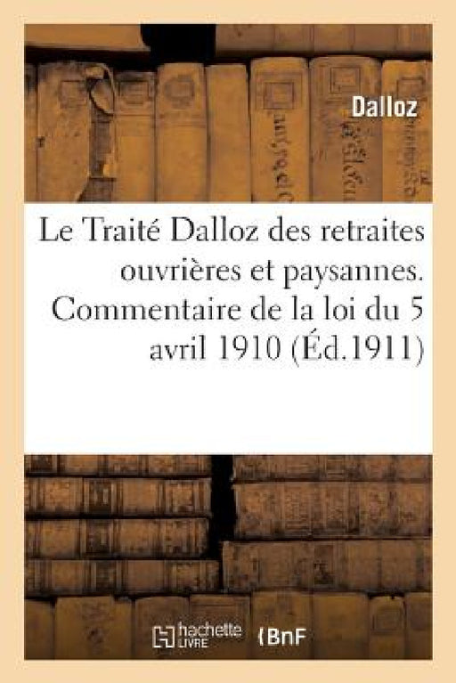 Le Traité Dalloz Des Retraites Ouvrières Et Paysannes. Commentaire de la Loi Du 5 Avril 1910: Et Des Règlements d'Administration Publique by Dalloz