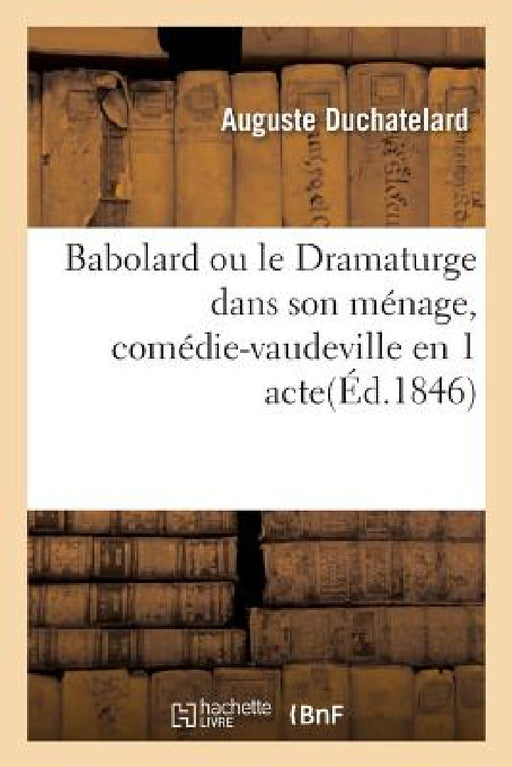 Babolard Ou Le Dramaturge Dans Son Ménage, Comédie-Vaudeville En 1 Acte. Paris, Gymnase, 9 Juin 1846 by Auguste Duchatelard