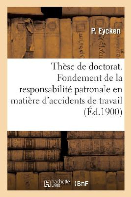 Thèse de Doctorat. Du Fondement de la Responsabilité Patronale En Matière d'Accidents de Travail: Faculté de Droit de Lille by P. Eycken