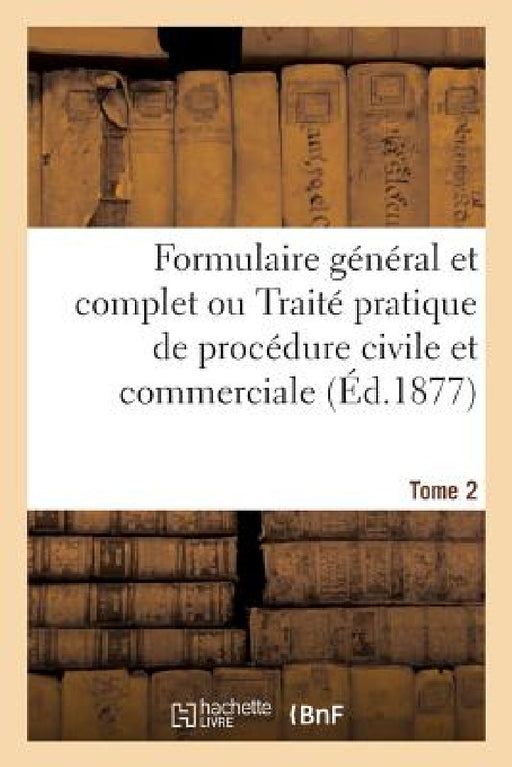 Formulaire Général Et Complet Ou Traité Pratique de Procédure Civile Et Commerciale. Tome 2 by Adolphe Chauveau