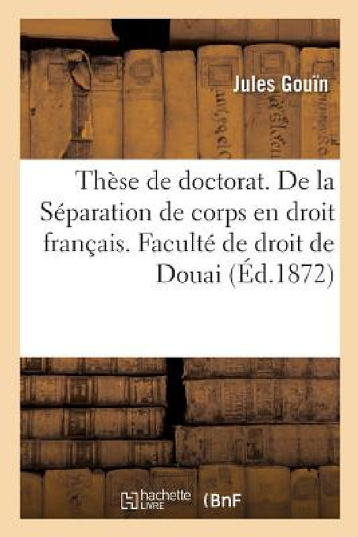 Thèse de Doctorat. Du Divorce En Droit Romain. de la Séparation de Corps En Droit Français: Faculté de Droit de Douai by Jules Gouïn
