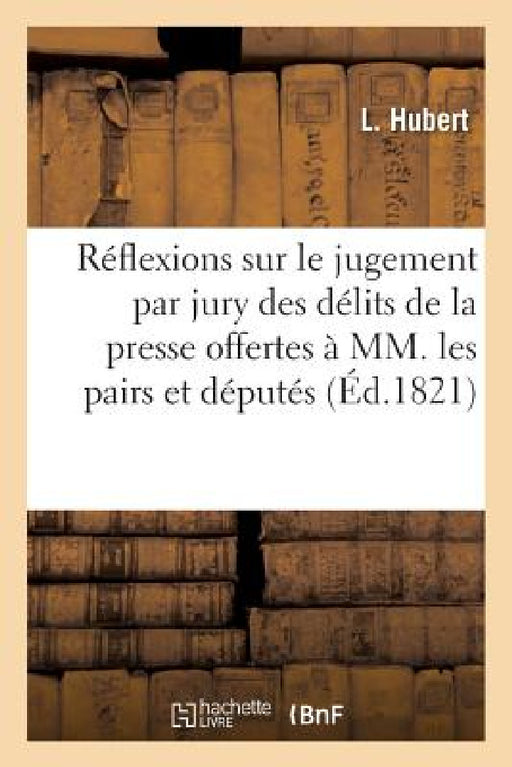 Réflexions Sur Le Jugement Par Jury Pour Les Délits de la Presse: Offertes À La Méditation de MM. Les Pairs Et Députés by L. Hubert