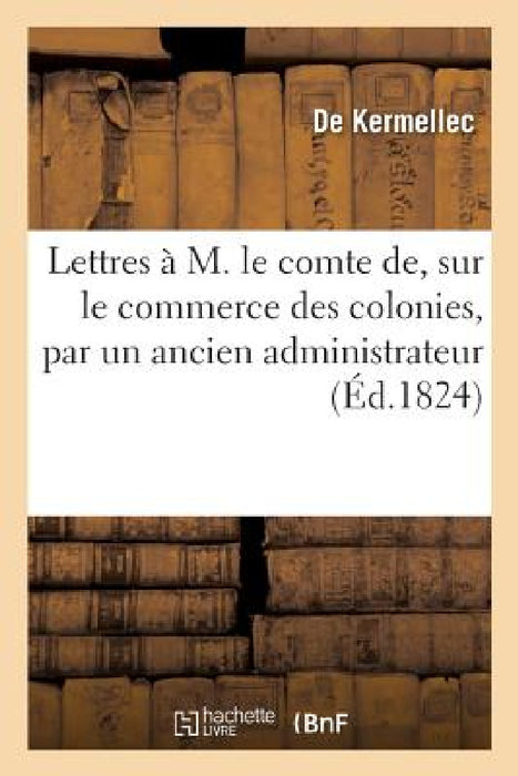 Lettres À M. Le Comte De, Sur Le Commerce Des Colonies, Par Un Ancien Administrateur by De Kermellec