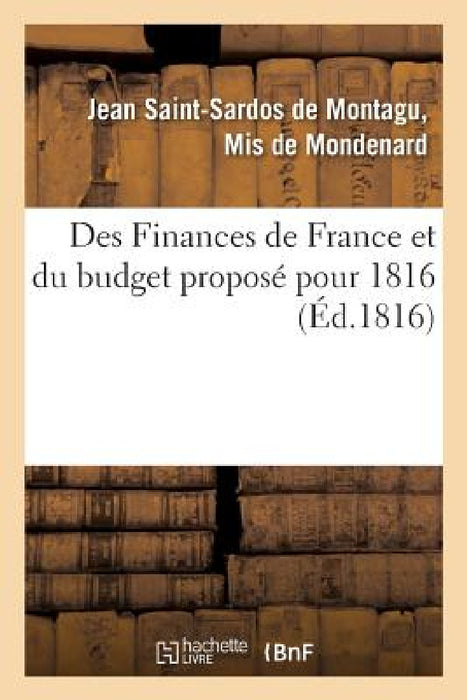 Des Finances de France Et Du Budget Proposé Pour 1816: Avec Un Projet de Loi Pour Un Meilleur Établissement Financier by de Mondenard