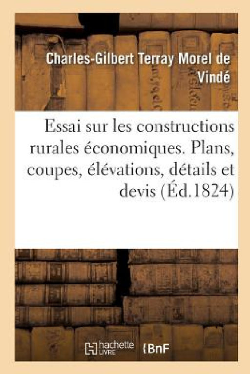 Essai Sur Les Constructions Rurales Économiques, Contenant Leurs Plans, Coupes, Élévations, Détails: Et Devis Établis Aux Plus Bas Prix Possibles by Charles-Gilbert Terray Morel de Vindé