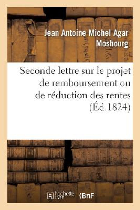 Seconde Lettre Au Comte de Villèle, Ministre Des Finances Sur Le Projet de Remboursement: Ou de Réduction Des Rentes by Jean Antoine Michel Agar Mosbourg