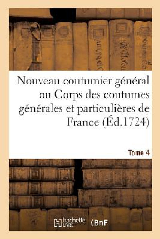 Nouveau Coutumier Général. Tome 4: Corps Des Coutumes Générales Et Particulières de France Et Des Provinces Dites de Gaules by Chauvelin-T