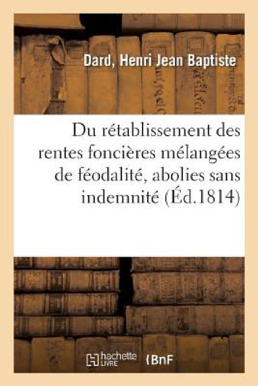 Du Rétablissement Des Rentes Foncières Mélangées de Féodalité, Abolies Sans Indemnité: Lois Des 6 Juillet Et 25 Août 1792 Et 17 Juillet 1793 Et Jurisp by Henri Jean Baptiste Dard