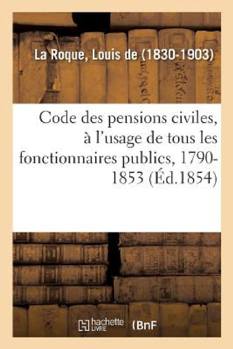 Code Des Pensions Civiles, À l'Usage de Tous Les Fonctionnaires Publics, 1790-1853: Histoire, Législation Et Jurisprudence by Louis de la Roque