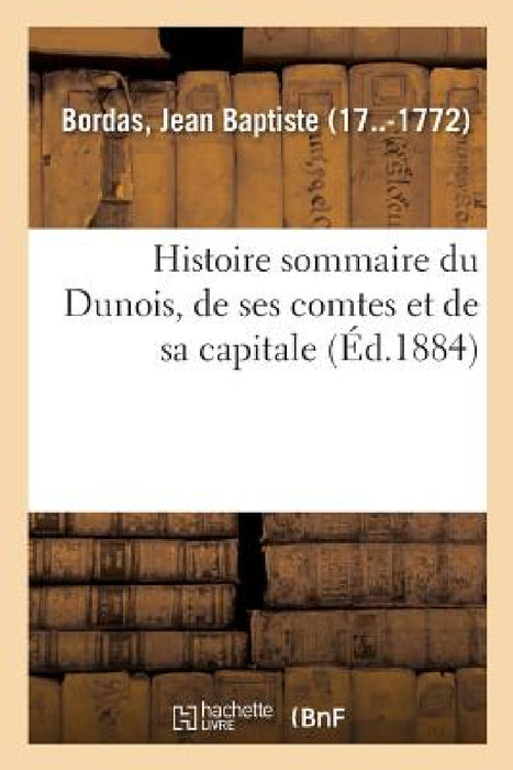 Histoire Sommaire Du Dunois, de Ses Comtes Et de Sa Capitale by Jean Baptiste Bordas