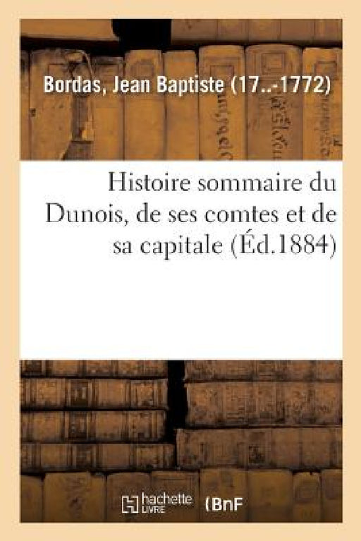Histoire Sommaire Du Dunois, de Ses Comtes Et de Sa Capitale by Jean Baptiste Bordas