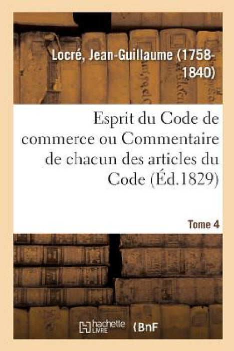 Esprit Du Code de Commerce Ou Commentaire de Chacun Des Articles Du Code. Tome 4 by Jean-Guillaume Locré