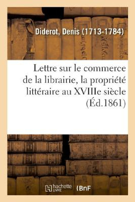 Lettre Sur Le Commerce de la Librairie, La Propriété Littéraire Au Xviiie Siècle by Denis Diderot