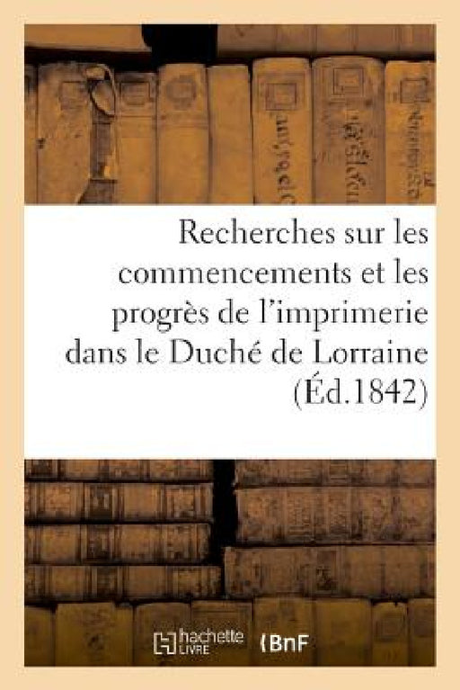 Recherches Sur Les Commencements Et Les Progrès de l'Imprimerie Dans Le Duché de Lorraine by Bruhl