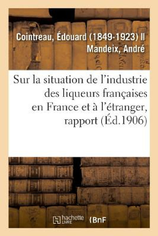 Rapport Spécial Sur La Situation de l'Industrie Des Liqueurs Françaises En France Et À l'Étranger by Édouard Cointreau