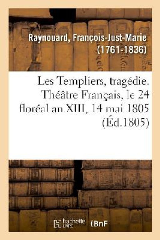Les Templiers, Tragédie. Théâtre Français, Le 24 Floréal an XIII, 14 Mai 1805 by François-Just-Marie Raynouard