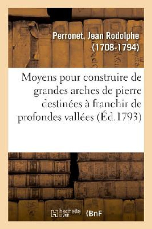 Moyens Pour Construire de Grandes Arches de Pierre de Deux Cents, Trois Cents, Quatre Cents by Jean Rodolphe Perronet