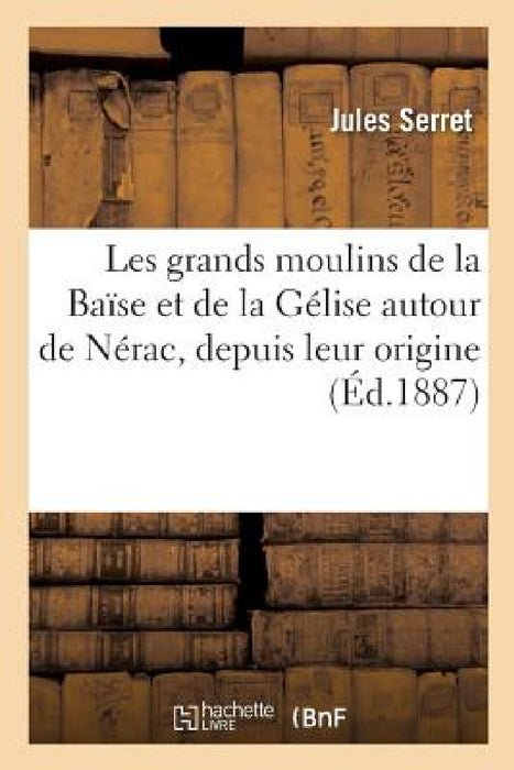 Les Grands Moulins de la Baïse Et de la Gélise Autour de Nérac: Depuis Leur Origine Jusqu'à Nos Jours by Jules Serret