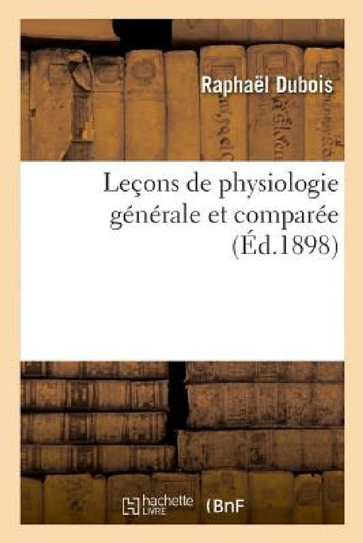 Leçons de Physiologie Générale Et Comparée. Phénomènes de la Vie Communs Aux Animaux Et Aux Végétaux: Biophotogénèse Ou Production de la Lumière Par L by Raphaël DuBois