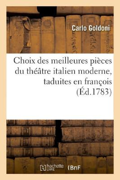 Choix Des Meilleures Pièces Du Théâtre Italien Moderne, Taduites En François: Avec Des Dissertations Et Des Notes by Carlo Goldoni