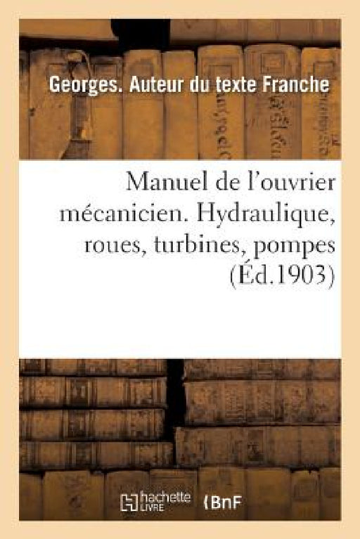 Manuel de l'Ouvrier Mécanicien. Hydraulique, Roues, Turbines, Pompes by Georges Franche