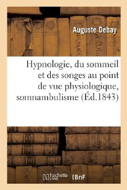 Hypnologie, Du Sommeil Et Des Songes Au Point de Vue Physiologique, Somnambulisme: Magnétisme, Extase, Hallucination, Exposé d'Une Théorie Du Fluide É by Auguste Debay