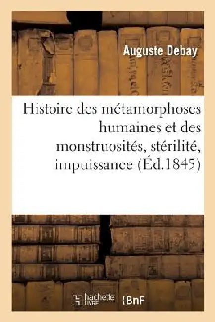 Histoire Des Métamorphoses Humaines Et Des Monstruosités, Stérilité, Impuissance: Procréation Des Sexes, Calligénésie by Auguste Debay
