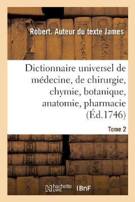 Dictionnaire Universel de Médecine, de Chirurgie, de Chymie, de Botanique, d'Anatomie, de Pharmacie: Et d'Histoire Naturelle. Tome 2 by Robert James