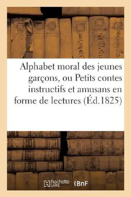 Alphabet Moral Des Petits Garçons, Ou Petits Contes Instructifs Et Amusants En Forme de Lectures.: Ouvrage Orné de Quatorze Sujets de Gravures En Tail by Sans Auteur