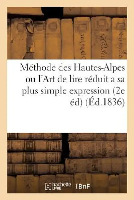 Méthode Des Hautes-Alpes Ou l'Art de Lire Réduit a Sa Plus Simple Expression: Divisé En Trois Parties. Prix 30 Cent. 2e Édition by Sans Auteur