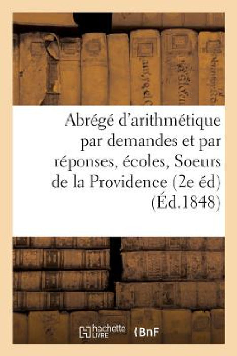 Abrégé d'Arithmétique Par Demandes Et Par Réponses: Destiné Aux Écoles Dirigées: Par Les Soeurs de la Providence 2e Édition by Sans Auteur