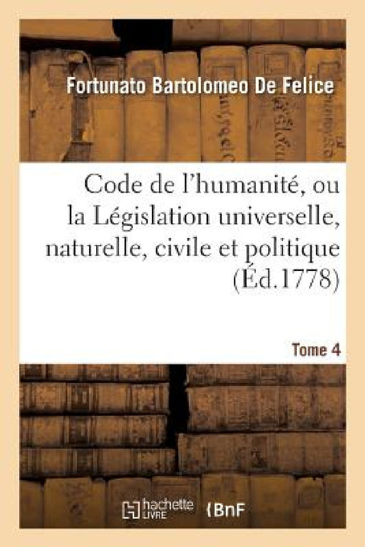 Code de l'Humanité, Ou La Législation Universelle, Naturelle, Civile Et Politique Tome 4 by Fortunato Bartolomeo de Felice