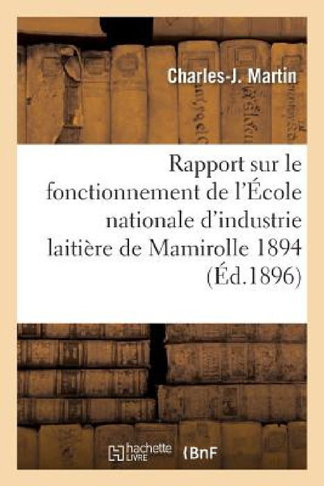Rapport Sur Le Fonctionnement de l'École Nationale d'Industrie Laitière de Mamirolle: Pendant l'Année 1894, Par M. Martin, ... by Charles-J Martin