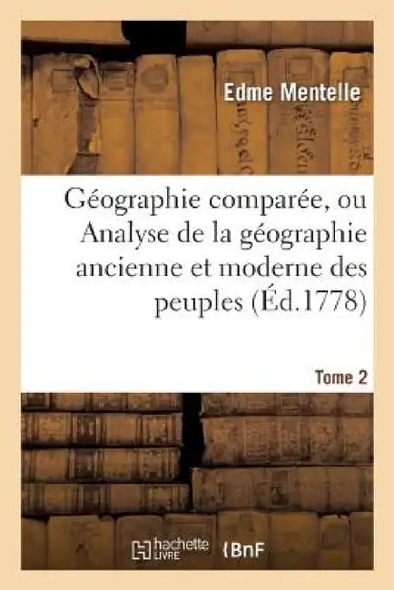 Géographie Comparée, Ou Analyse de la Géographie Ancienne Et Moderne Des Peuples Tome 2: de Tous Les Pays Et de Tous Les Âges; Accompagnée de Tableaux by Edme Mentelle