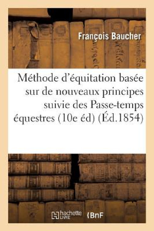 Méthode d'Équitation Basée Sur de Nouveaux Principes 10e Édition Suivie Des Passe-Temps: Équestres, Dialogue Sur l'Équitation, Dictionnaire Raisonné d by François Baucher