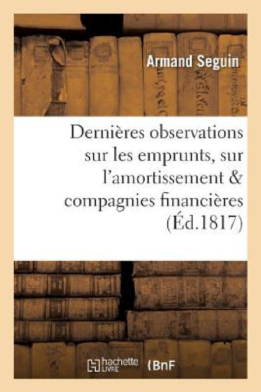 Dernières Observations Sur Les Emprunts, Sur l'Amortissement, Et Sur Les Compagnies Financières by Armand Seguin