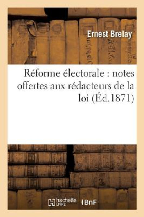 Réforme Électorale: Notes Offertes Aux Rédacteurs de la Loi by Ernest Brelay
