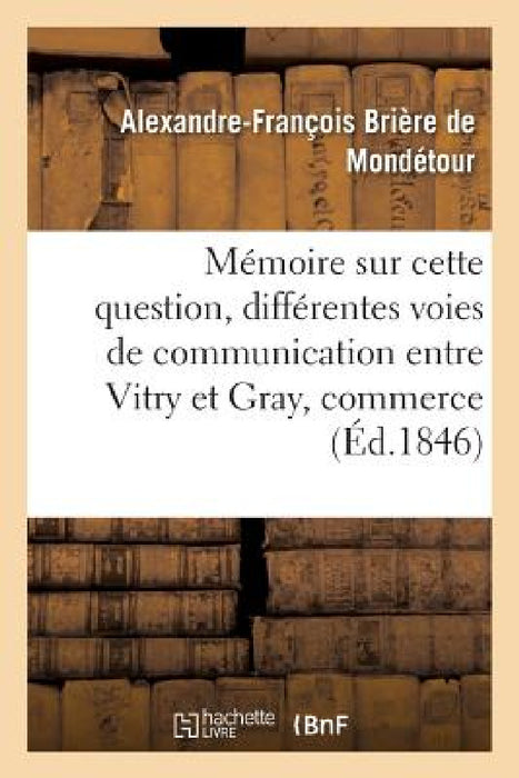 Mémoire Sur Cette Question: Des Différentes Voies de Communication Qu'on Peut Établir Entre: Vitry Et Gray, Qui Servira Le Mieux Le Commerce Général D by Alexandre-François Brière de Mondétour