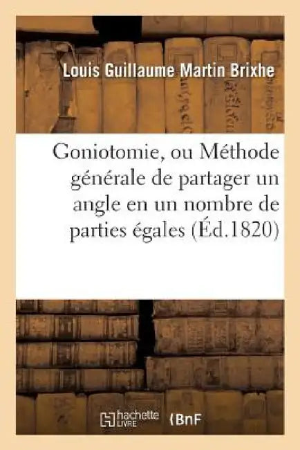 Goniotomie, Ou Méthode Générale de Partager Un Angle En Un Nombre Quelconque de Parties: Égales, En n'Employant Que La Règle Et Le Compas . Par L.-G.- by Louis Guillaume Martin Brixhe
