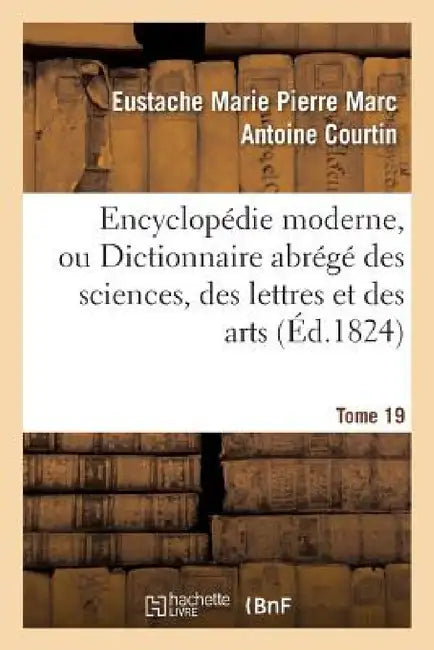 Encyclopédie Moderne, Ou Dictionnaire Abrégé Des Sciences, Des Lettres Et Des Arts. Tome 19 by Eustache Marie Pierre Marc Anto Courtin