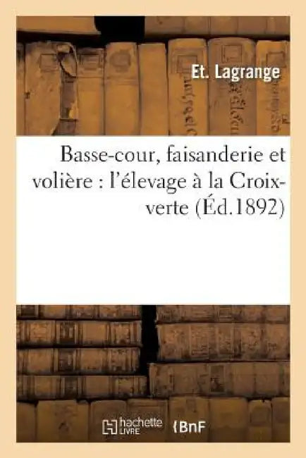 Basse-Cour, Faisanderie Et Volière: l'Élevage À La Croix-Verte, Autun,: Par Et. Lagrange, Nouvelle Édition by Et Lagrange