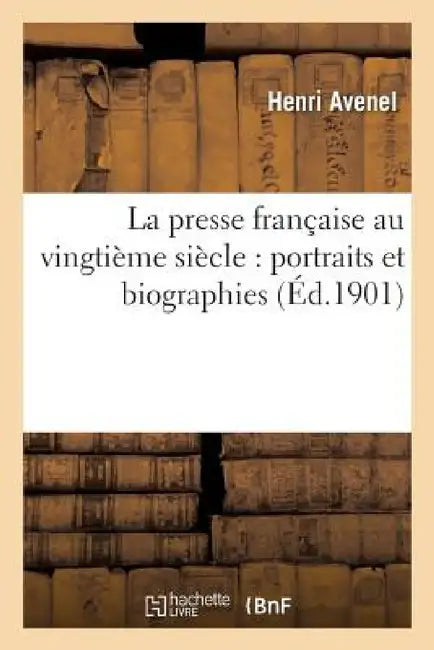 La Presse Française Au Vingtième Siècle: Portraits Et Biographies by Henri Avenel