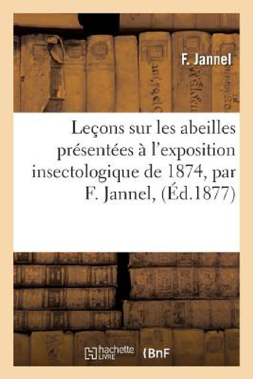 Leçons Sur Les Abeilles Présentées À l'Exposition Insectologique de 1874, Par F. Jannel, by F. Jannel