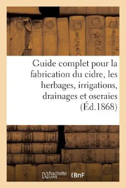 Guide Complet Pour La Fabrication Du Cidre, Les Herbages, Irrigations, Drainages Et Oseraies. by F. Becquart