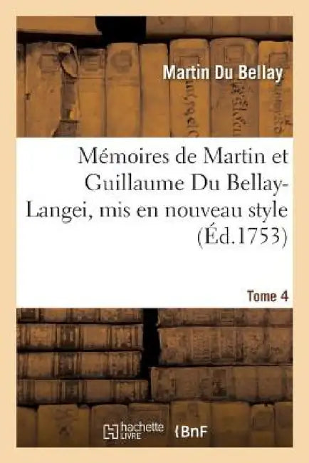 Mémoires de Martin Et Guillaume Du Bellay-Langei, MIS En Nouveau Style. Tome 4: Auxquels on a Joint Les Mémoires Du Maréchal de Fleuranges Et Le Journ by Du Bellay